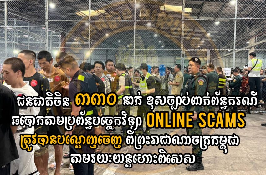  ជន​ជាតិចិន ៣៣០នាក់ ពាក់​ព័ន្ធករណីឆបោកតាមប្រព័ន្ធបច្ចេកវិទ្យា (Online Scams) ត្រូវបានបណ្ដេញចេញ​ពី​ព្រះរាជាណាចក្រកម្ពុជា
